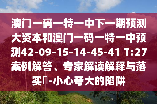 澳門一碼一特一中下一期預(yù)測大資本和澳門一碼一特一中預(yù)測42-09-15-14-45-41 T:27案例解答、專家解讀解釋與落實?-小心夸大的陷阱